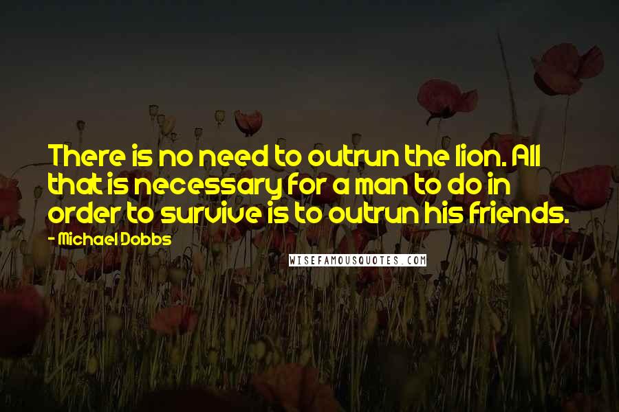 Michael Dobbs Quotes: There is no need to outrun the lion. All that is necessary for a man to do in order to survive is to outrun his friends.