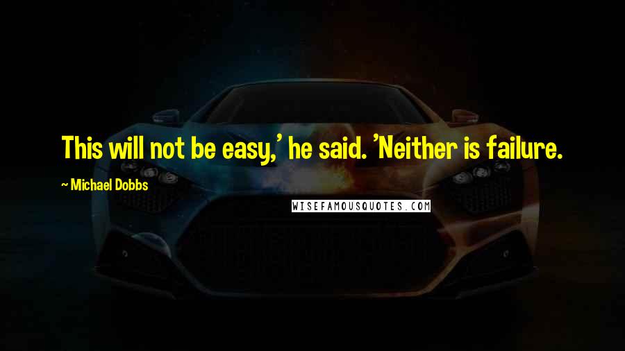 Michael Dobbs Quotes: This will not be easy,' he said. 'Neither is failure.