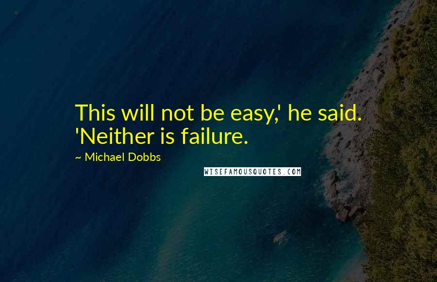 Michael Dobbs Quotes: This will not be easy,' he said. 'Neither is failure.
