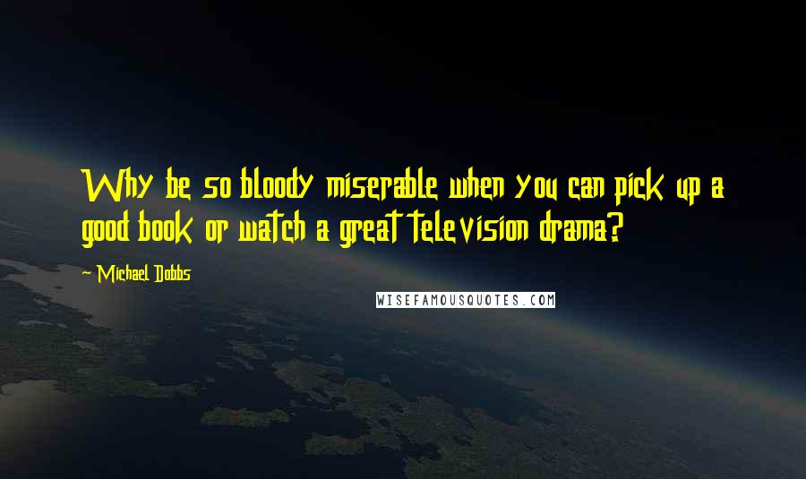 Michael Dobbs Quotes: Why be so bloody miserable when you can pick up a good book or watch a great television drama?