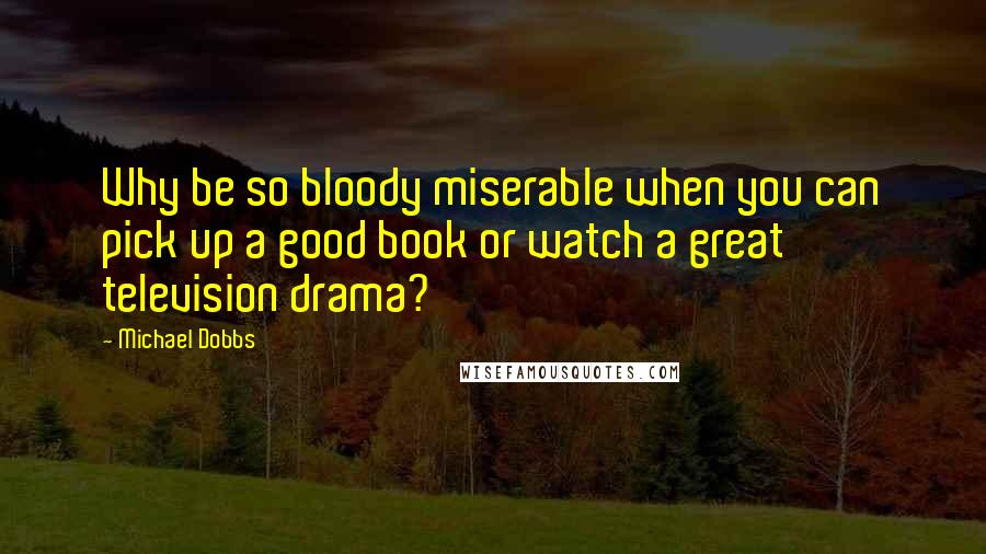 Michael Dobbs Quotes: Why be so bloody miserable when you can pick up a good book or watch a great television drama?