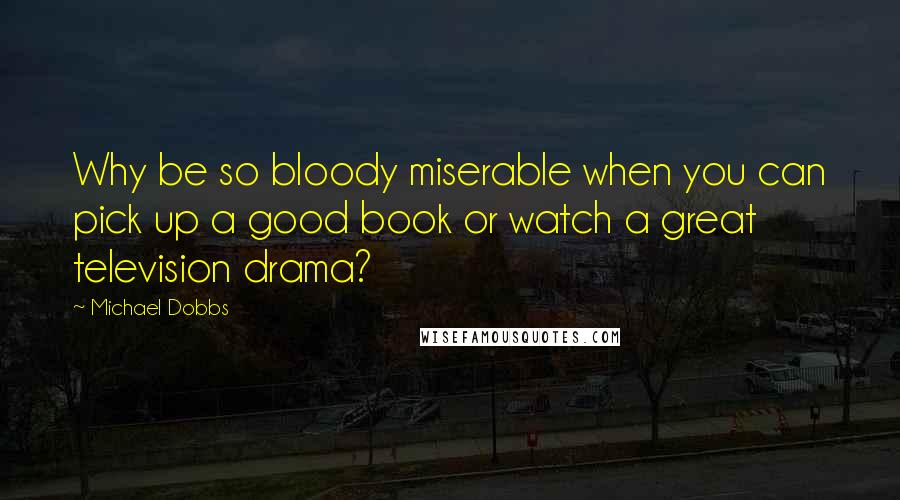 Michael Dobbs Quotes: Why be so bloody miserable when you can pick up a good book or watch a great television drama?