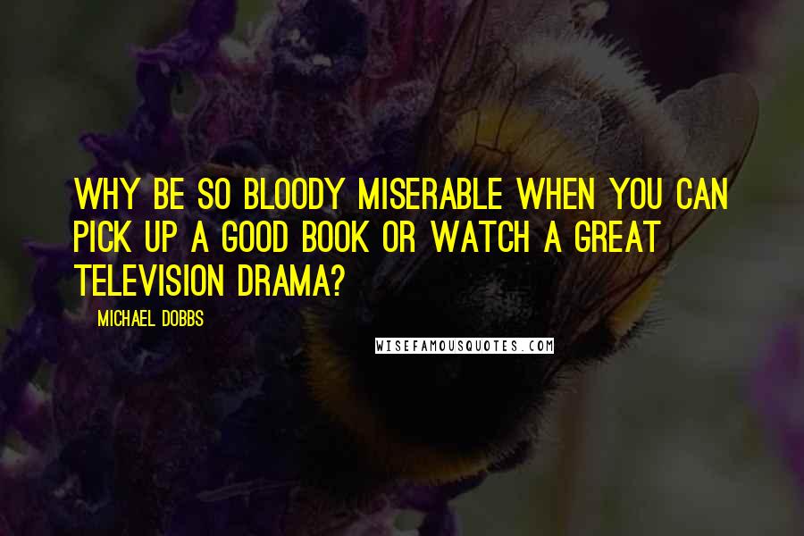 Michael Dobbs Quotes: Why be so bloody miserable when you can pick up a good book or watch a great television drama?