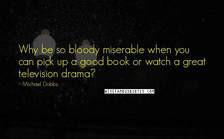 Michael Dobbs Quotes: Why be so bloody miserable when you can pick up a good book or watch a great television drama?