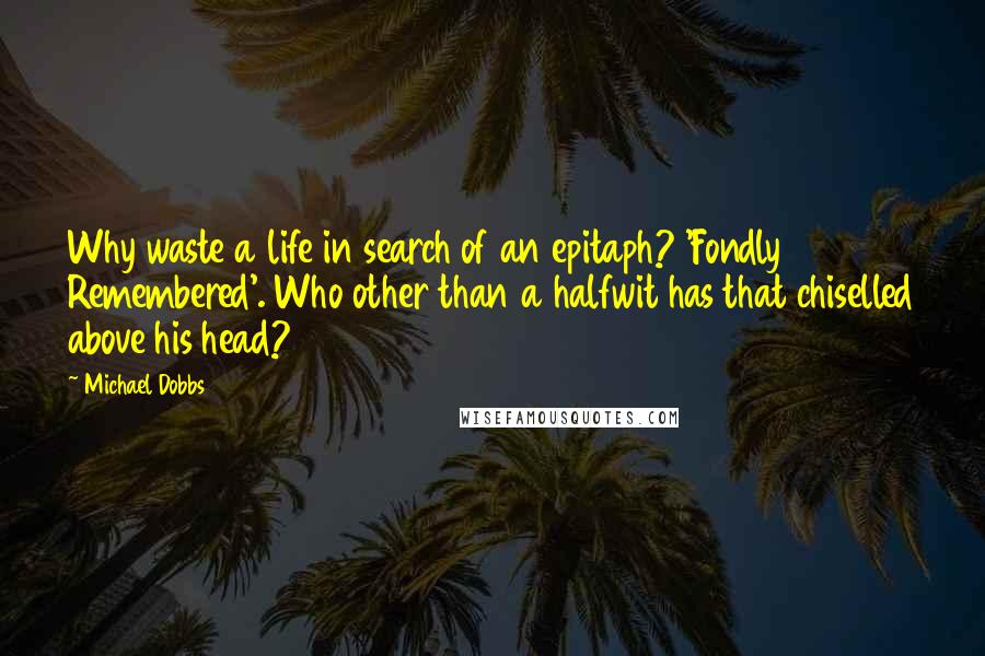 Michael Dobbs Quotes: Why waste a life in search of an epitaph? 'Fondly Remembered'. Who other than a halfwit has that chiselled above his head?