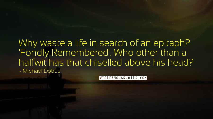 Michael Dobbs Quotes: Why waste a life in search of an epitaph? 'Fondly Remembered'. Who other than a halfwit has that chiselled above his head?