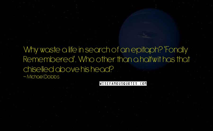 Michael Dobbs Quotes: Why waste a life in search of an epitaph? 'Fondly Remembered'. Who other than a halfwit has that chiselled above his head?
