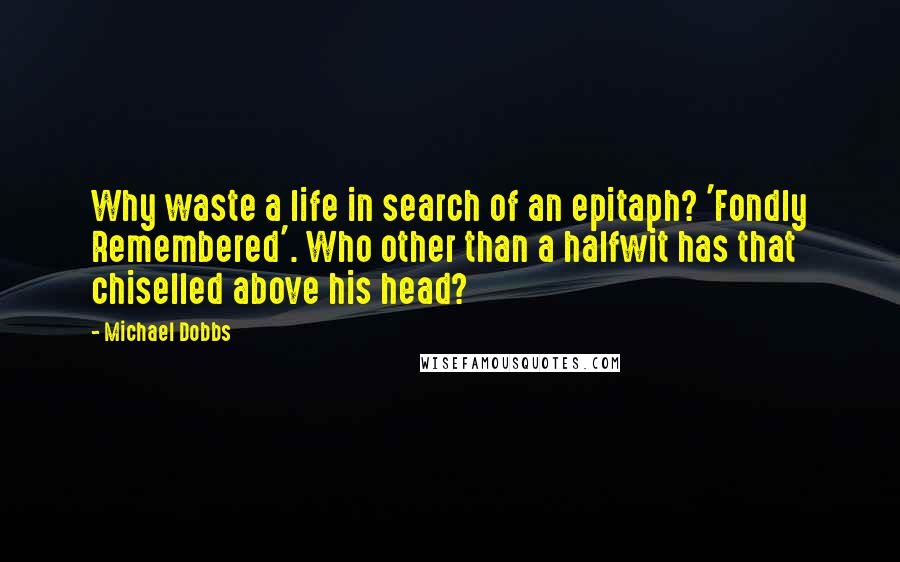 Michael Dobbs Quotes: Why waste a life in search of an epitaph? 'Fondly Remembered'. Who other than a halfwit has that chiselled above his head?