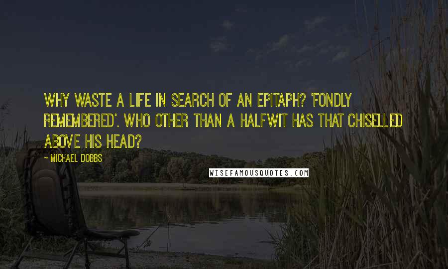 Michael Dobbs Quotes: Why waste a life in search of an epitaph? 'Fondly Remembered'. Who other than a halfwit has that chiselled above his head?