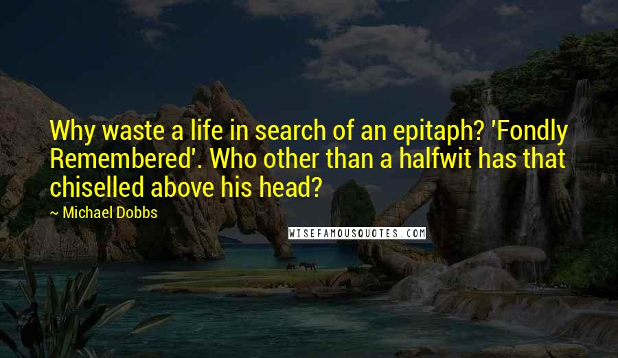 Michael Dobbs Quotes: Why waste a life in search of an epitaph? 'Fondly Remembered'. Who other than a halfwit has that chiselled above his head?