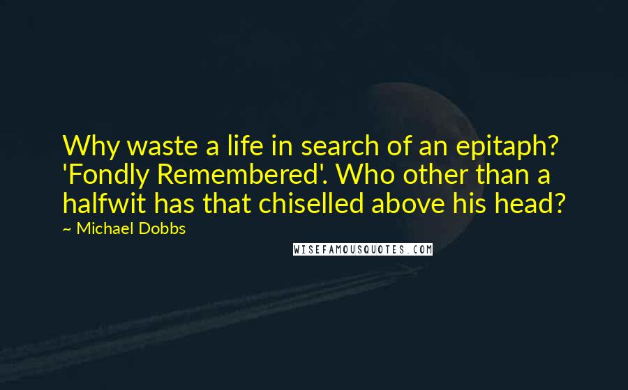 Michael Dobbs Quotes: Why waste a life in search of an epitaph? 'Fondly Remembered'. Who other than a halfwit has that chiselled above his head?