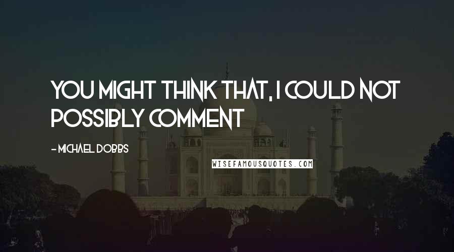 Michael Dobbs Quotes: You might think that, I could not possibly comment