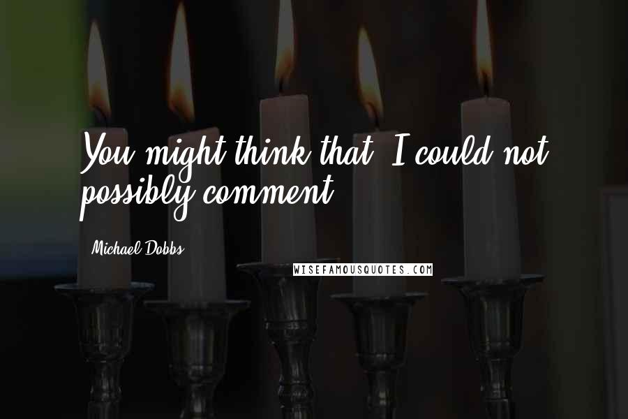 Michael Dobbs Quotes: You might think that, I could not possibly comment