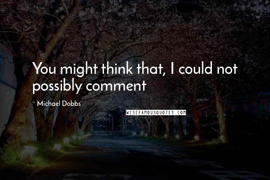 Michael Dobbs Quotes: You might think that, I could not possibly comment