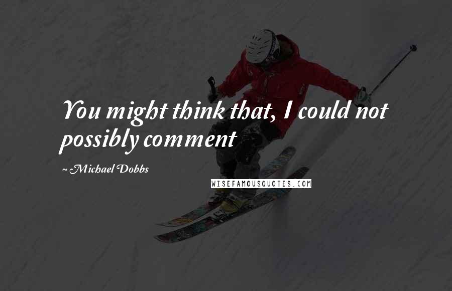 Michael Dobbs Quotes: You might think that, I could not possibly comment