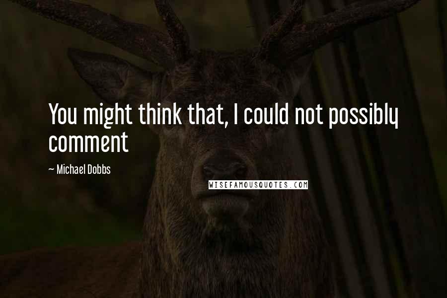 Michael Dobbs Quotes: You might think that, I could not possibly comment