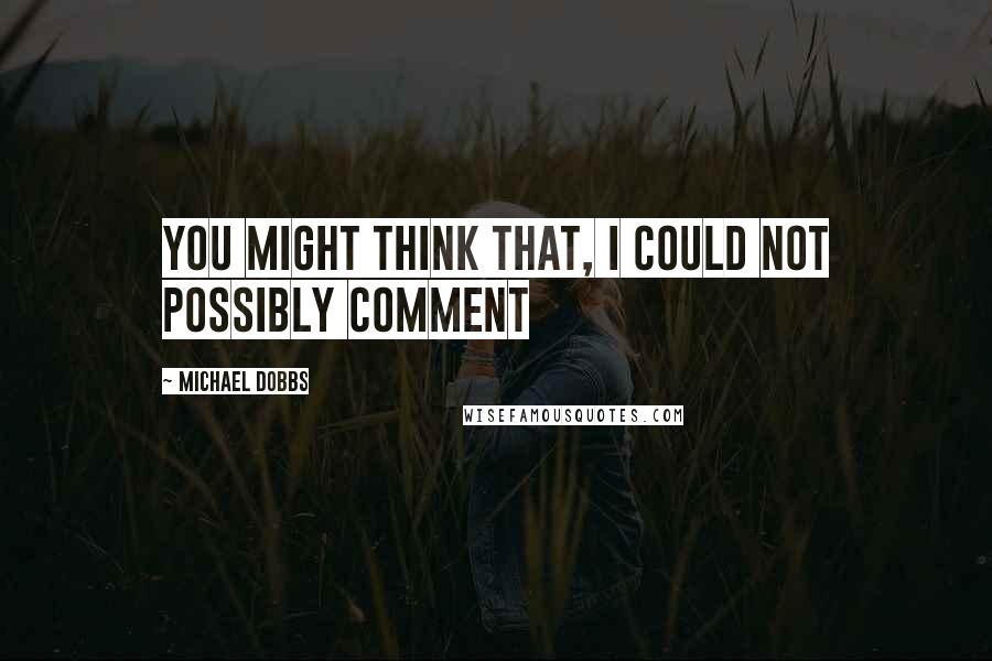 Michael Dobbs Quotes: You might think that, I could not possibly comment