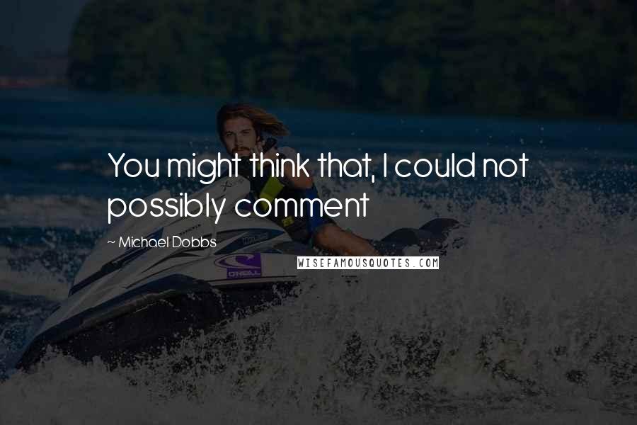 Michael Dobbs Quotes: You might think that, I could not possibly comment