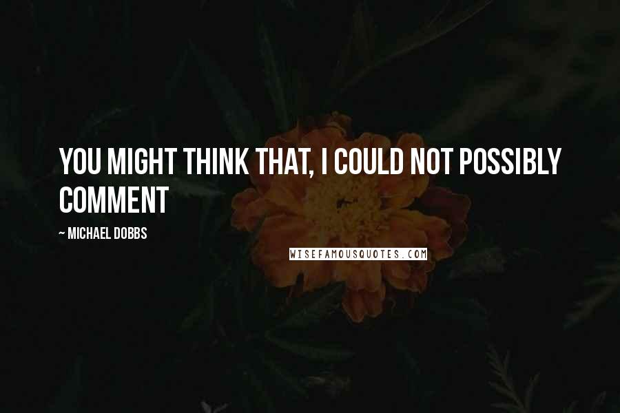Michael Dobbs Quotes: You might think that, I could not possibly comment