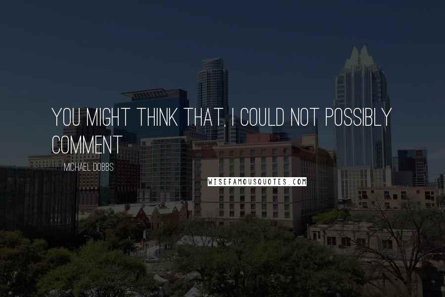 Michael Dobbs Quotes: You might think that, I could not possibly comment