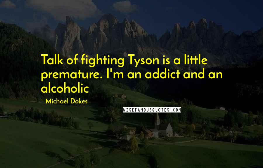 Michael Dokes Quotes: Talk of fighting Tyson is a little premature. I'm an addict and an alcoholic