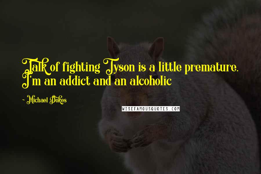 Michael Dokes Quotes: Talk of fighting Tyson is a little premature. I'm an addict and an alcoholic