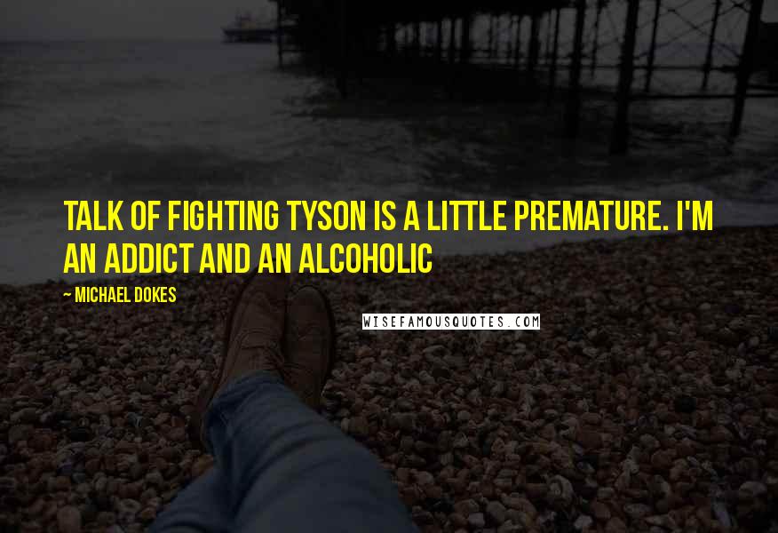 Michael Dokes Quotes: Talk of fighting Tyson is a little premature. I'm an addict and an alcoholic