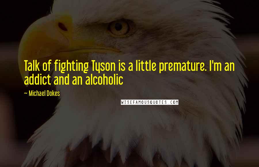 Michael Dokes Quotes: Talk of fighting Tyson is a little premature. I'm an addict and an alcoholic