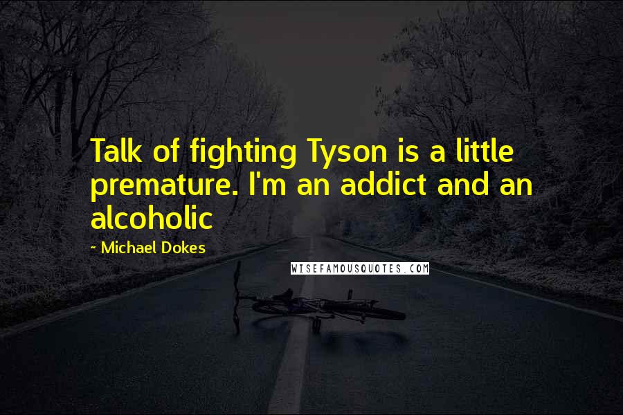 Michael Dokes Quotes: Talk of fighting Tyson is a little premature. I'm an addict and an alcoholic