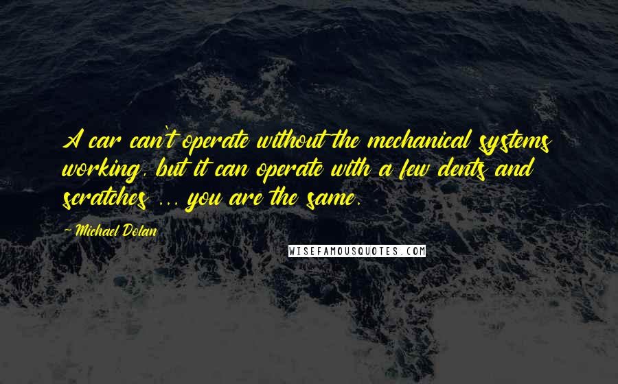 Michael Dolan Quotes: A car can't operate without the mechanical systems working, but it can operate with a few dents and scratches ... you are the same.