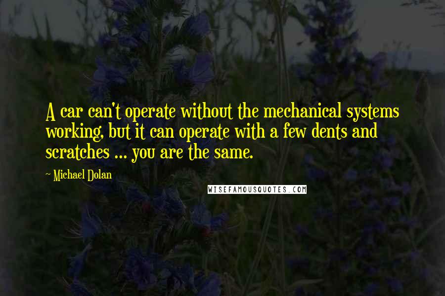 Michael Dolan Quotes: A car can't operate without the mechanical systems working, but it can operate with a few dents and scratches ... you are the same.