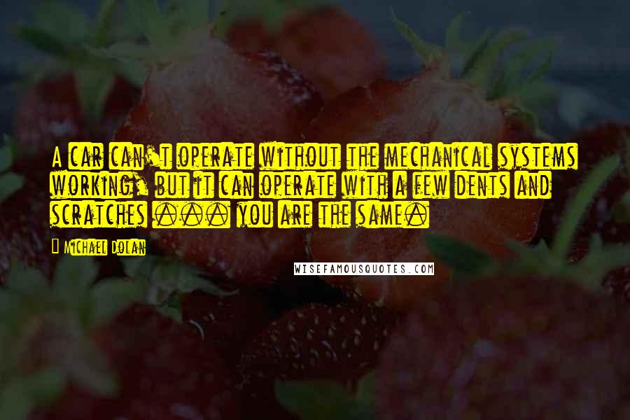 Michael Dolan Quotes: A car can't operate without the mechanical systems working, but it can operate with a few dents and scratches ... you are the same.