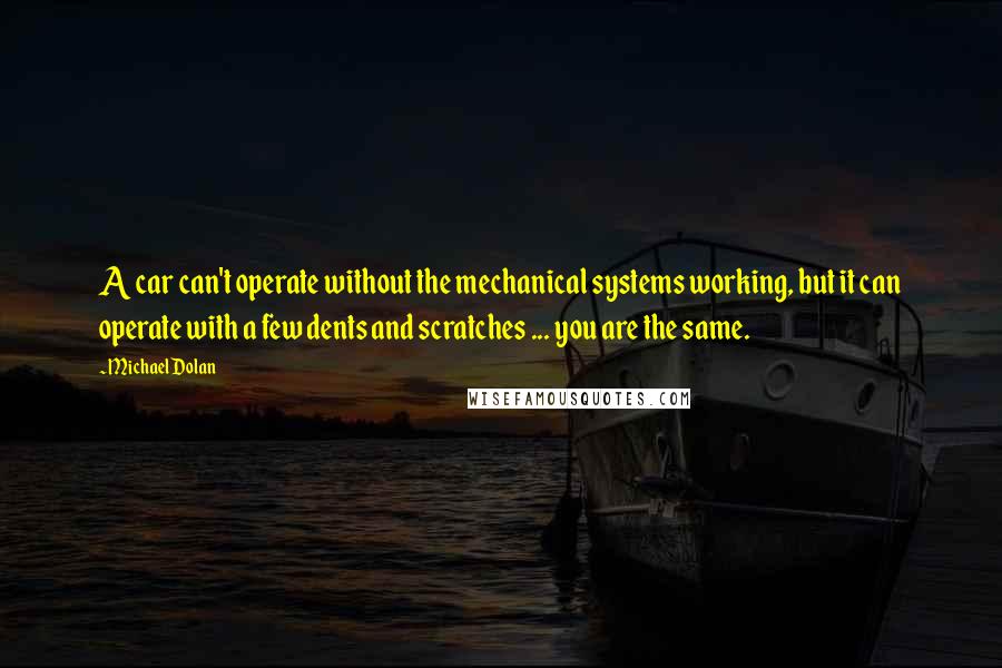 Michael Dolan Quotes: A car can't operate without the mechanical systems working, but it can operate with a few dents and scratches ... you are the same.