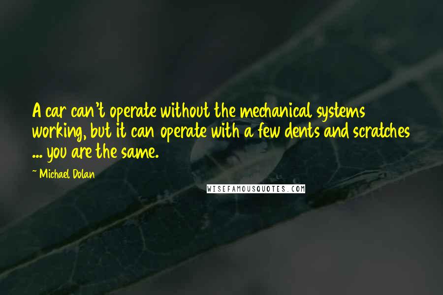 Michael Dolan Quotes: A car can't operate without the mechanical systems working, but it can operate with a few dents and scratches ... you are the same.