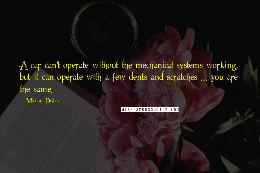 Michael Dolan Quotes: A car can't operate without the mechanical systems working, but it can operate with a few dents and scratches ... you are the same.