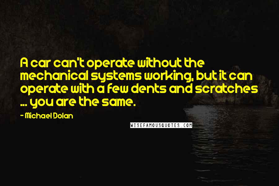 Michael Dolan Quotes: A car can't operate without the mechanical systems working, but it can operate with a few dents and scratches ... you are the same.