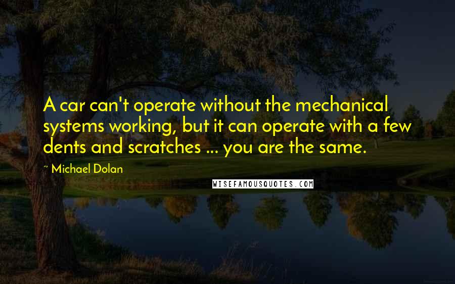 Michael Dolan Quotes: A car can't operate without the mechanical systems working, but it can operate with a few dents and scratches ... you are the same.