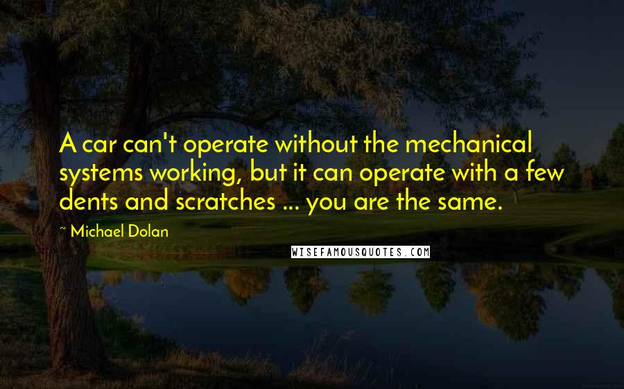 Michael Dolan Quotes: A car can't operate without the mechanical systems working, but it can operate with a few dents and scratches ... you are the same.