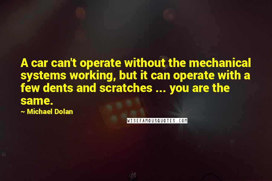 Michael Dolan Quotes: A car can't operate without the mechanical systems working, but it can operate with a few dents and scratches ... you are the same.