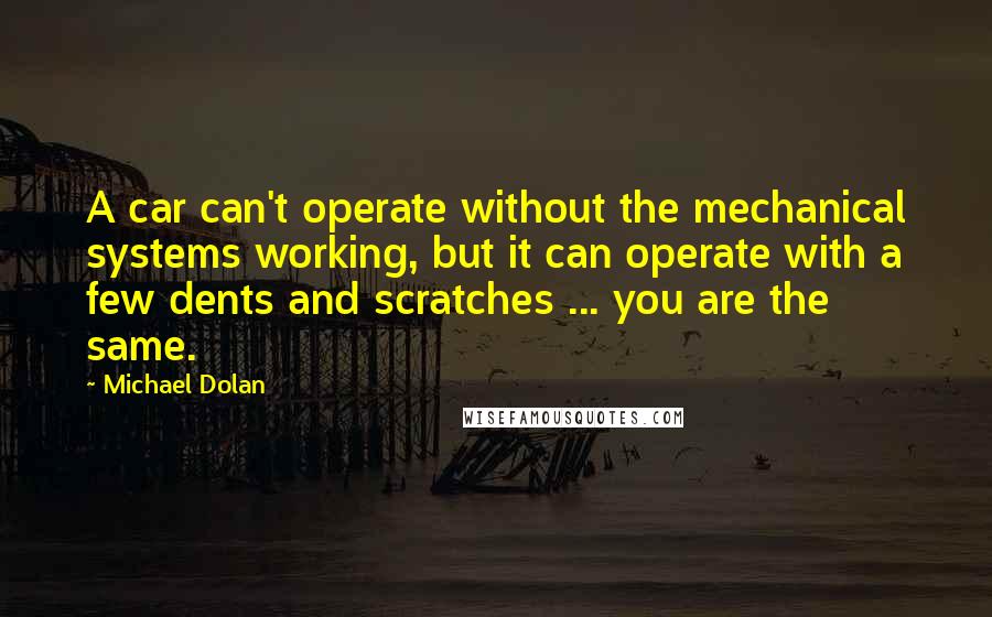 Michael Dolan Quotes: A car can't operate without the mechanical systems working, but it can operate with a few dents and scratches ... you are the same.