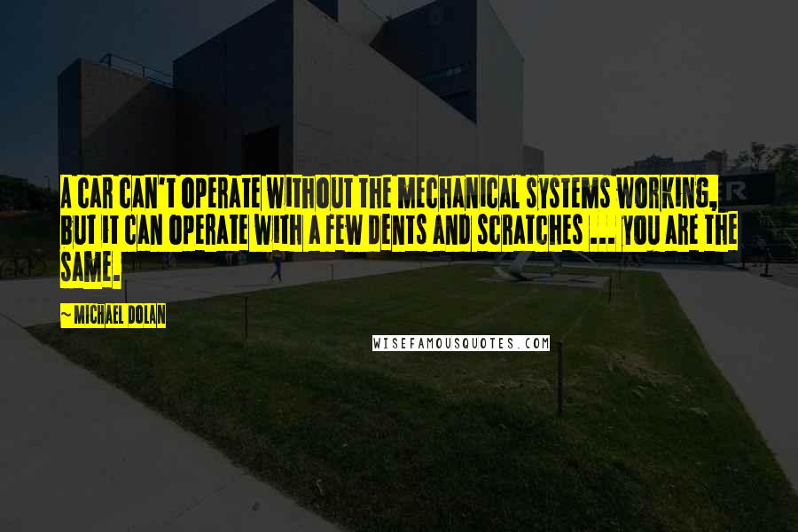 Michael Dolan Quotes: A car can't operate without the mechanical systems working, but it can operate with a few dents and scratches ... you are the same.