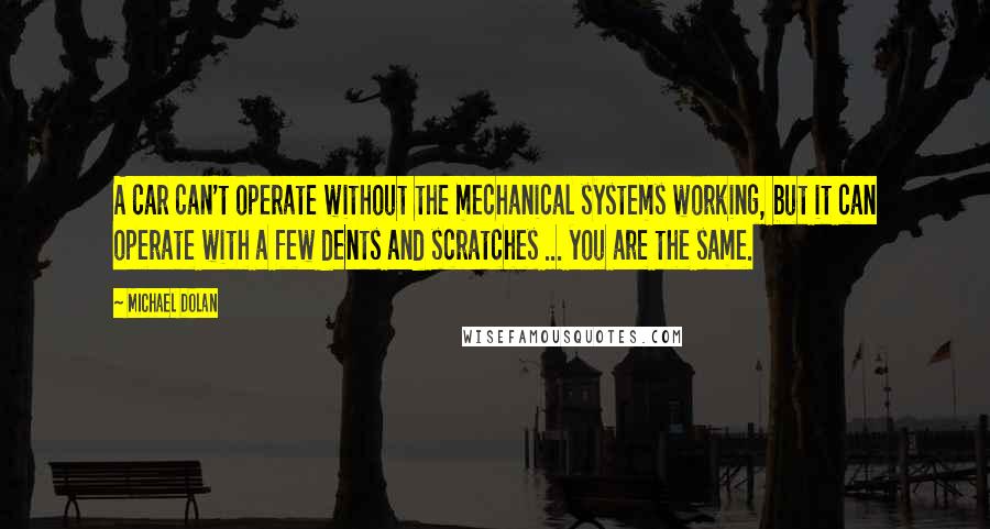 Michael Dolan Quotes: A car can't operate without the mechanical systems working, but it can operate with a few dents and scratches ... you are the same.