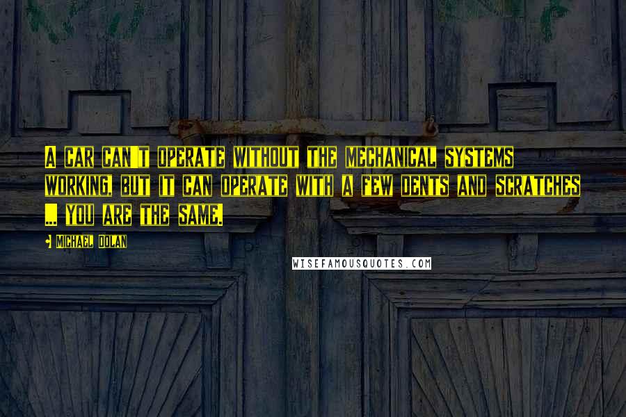 Michael Dolan Quotes: A car can't operate without the mechanical systems working, but it can operate with a few dents and scratches ... you are the same.