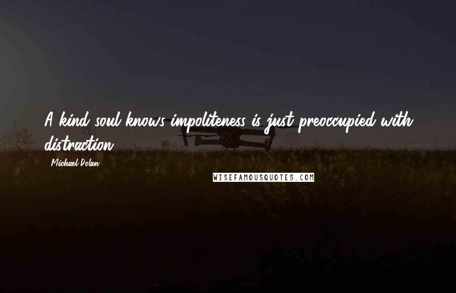 Michael Dolan Quotes: A kind soul knows impoliteness is just preoccupied with distraction.
