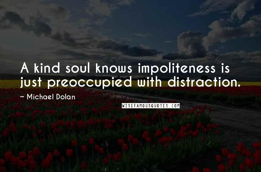 Michael Dolan Quotes: A kind soul knows impoliteness is just preoccupied with distraction.