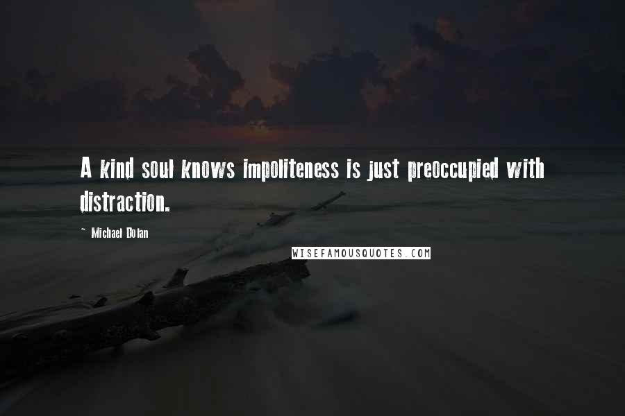 Michael Dolan Quotes: A kind soul knows impoliteness is just preoccupied with distraction.