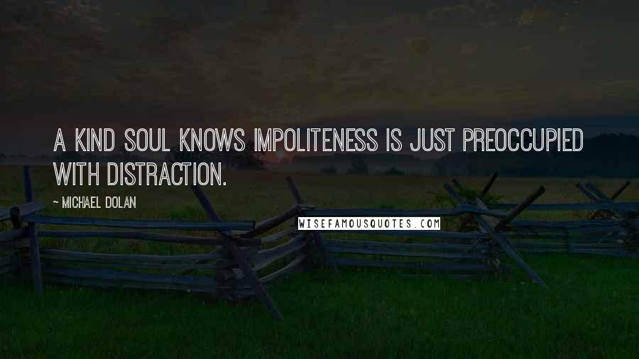 Michael Dolan Quotes: A kind soul knows impoliteness is just preoccupied with distraction.