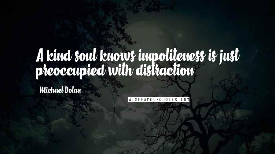 Michael Dolan Quotes: A kind soul knows impoliteness is just preoccupied with distraction.