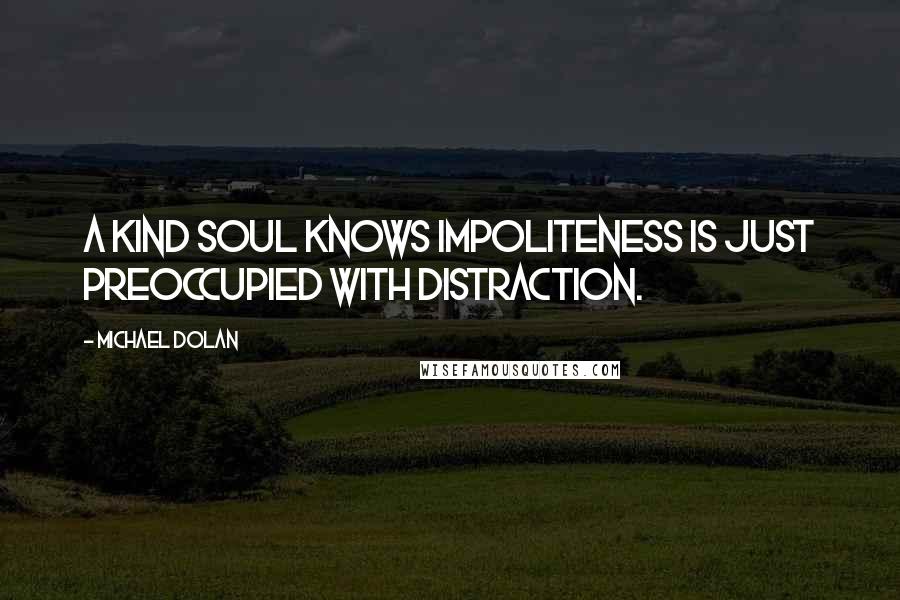 Michael Dolan Quotes: A kind soul knows impoliteness is just preoccupied with distraction.