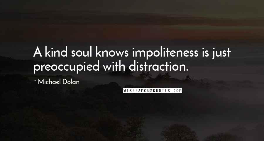 Michael Dolan Quotes: A kind soul knows impoliteness is just preoccupied with distraction.